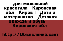 для маленькой красотули - Кировская обл., Киров г. Дети и материнство » Детская одежда и обувь   . Кировская обл.